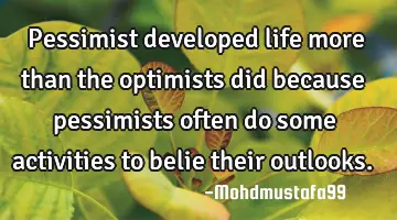 Pessimist developed life more than the optimists did because pessimists often do some activities to
