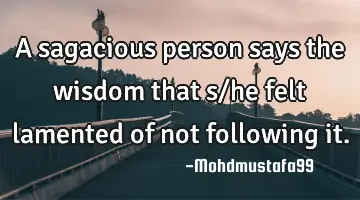 A sagacious person says the wisdom that s/he felt lamented of not following it.