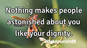 Nothing makes people astonished about you like your dignity.