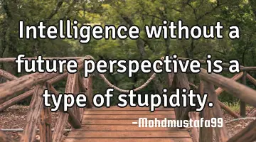 Intelligence without a future perspective is a type of stupidity.
