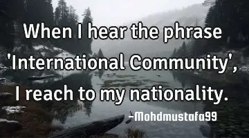 When I hear the phrase 'International Community', I reach to my nationality.