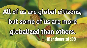 All of us are global citizens, but some of us are more globalized than others.
