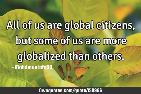 All of us are global citizens, but some of us are more globalized than