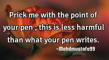 Prick me with the point of your pen ; this is less harmful than what your pen writes.