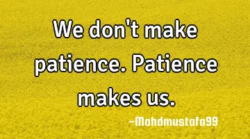 We don't make patience. Patience makes us.