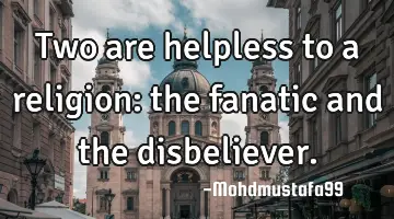 Two are helpless to a religion: the fanatic and the disbeliever.