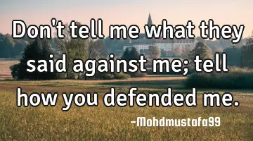 Don't tell me what they said against me; tell how you defended me.