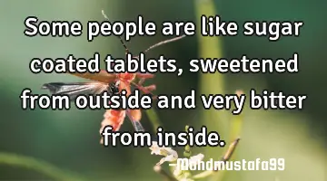Some people are like sugar coated tablets, sweetened from outside and very bitter from inside.