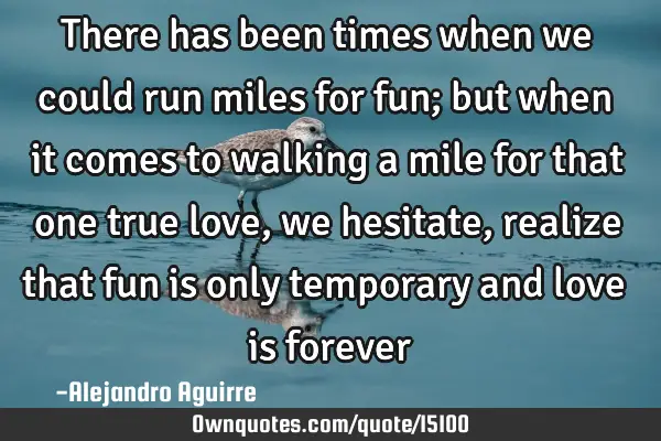 There has been times when we could run miles for fun; but when it comes  to walking a mile for that
