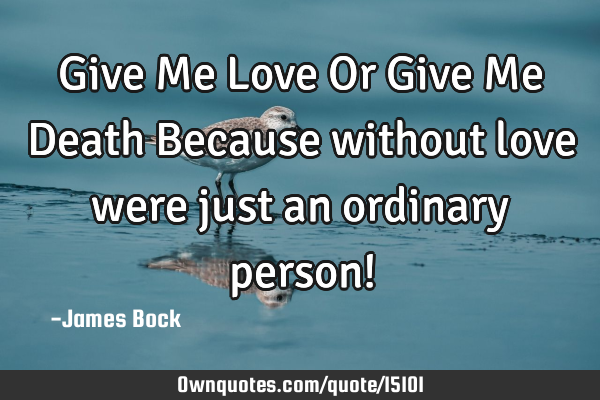 Give Me Love Or Give Me Death Because without love were just an ordinary person!