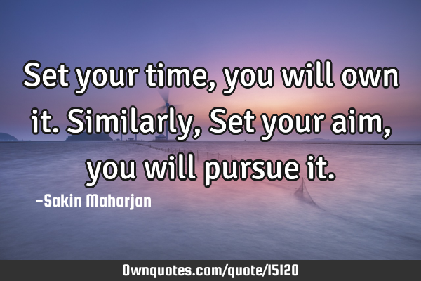 Set your time, you will own it. Similarly, Set your aim, you will pursue