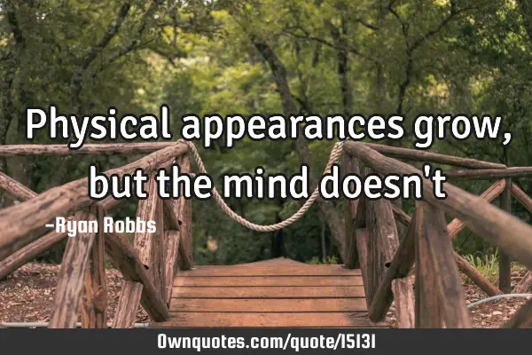 Physical appearances grow, but the mind doesn