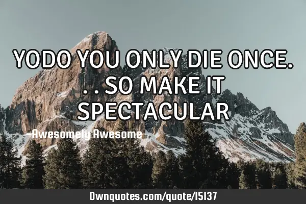 YODO YOU ONLY DIE ONCE... SO MAKE IT SPECTACULAR