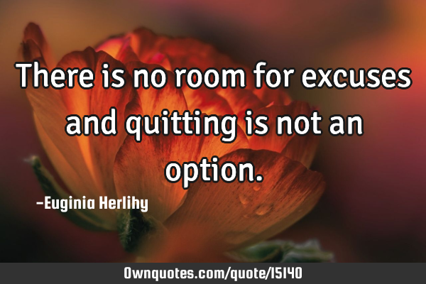 There is no room for excuses and quitting is not an