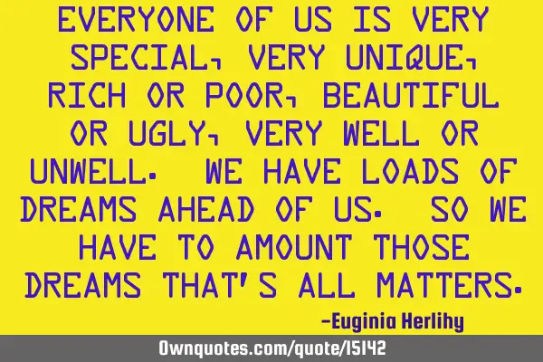 Everyone of us is very special, very unique, rich or poor, beautiful or ugly, very well or unwell. W