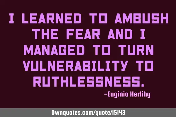 I learned to ambush the fear and I managed to turn vulnerability to