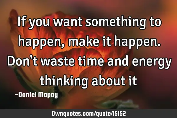 If you want something to happen, make it happen. Don