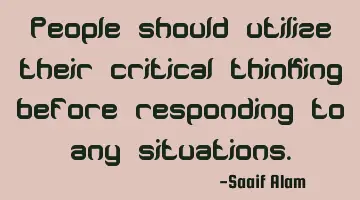 People should utilize their critical thinking before responding to any situations.