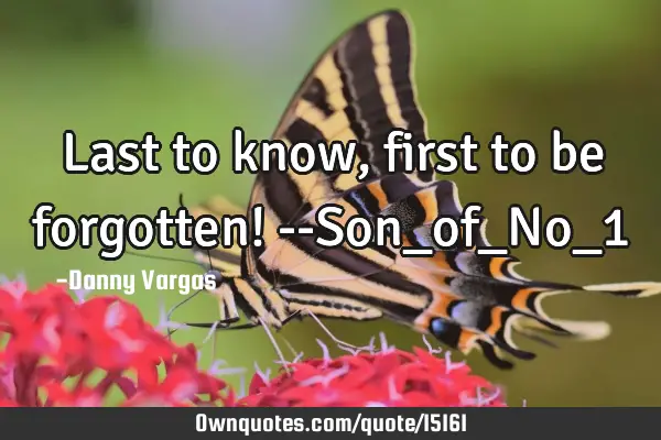 Last to know, first to be forgotten! --Son_of_No_1