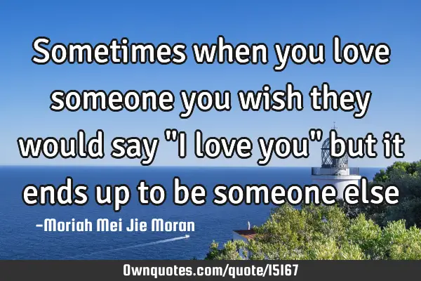 Sometimes when you love someone you wish they would say "I love you" but it ends up to be someone