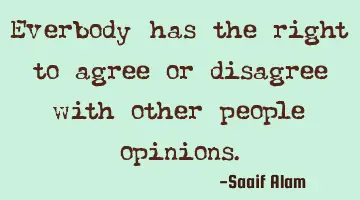 Everbody has the right to agree or disagree with other people opinions.