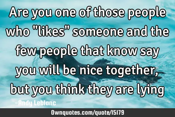 Are you one of those people who "likes" someone and the few people that know say you will be nice