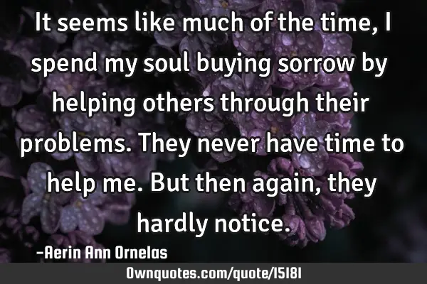 It seems like much of the time, I spend my soul buying sorrow by helping others through their