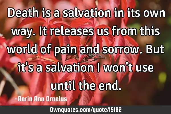 Death is a salvation in its own way. It releases us from this world of pain and sorrow. But it