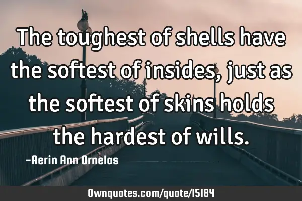 The toughest of shells have the softest of insides, just as the softest of skins holds the hardest