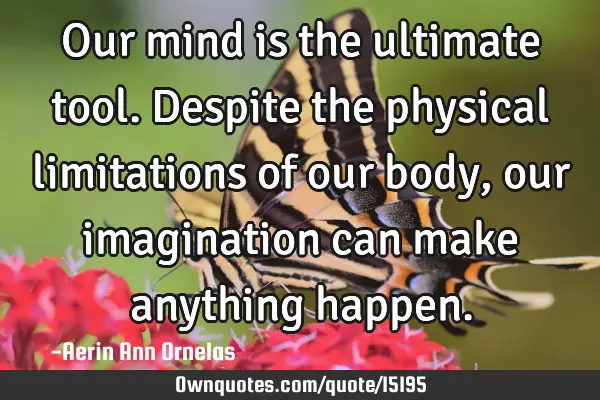 Our mind is the ultimate tool. Despite the physical limitations of our body, our imagination can