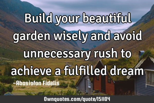 Build your beautiful garden wisely and avoid unnecessary rush to achieve a fulfilled