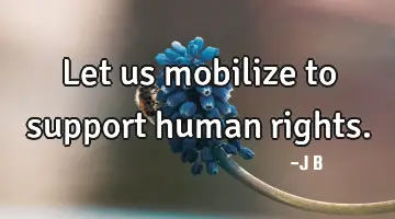 Let us mobilize to support human