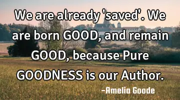 We are already 'saved'. We are born GOOD, and remain GOOD, because Pure GOODNESS is our Author.