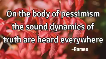 On the body of pessimism the sound dynamics of truth are heard