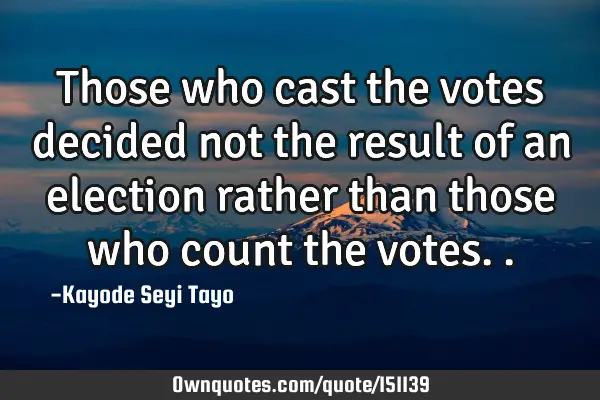 Those who cast the votes decided not the result of an election rather than those who count the