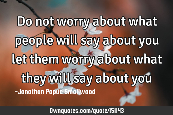 Do not worry about what people will say about you let them worry about what they will say about