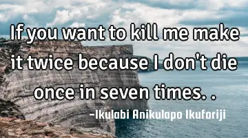 If you want to kill me make it twice because I don't die once in seven times..