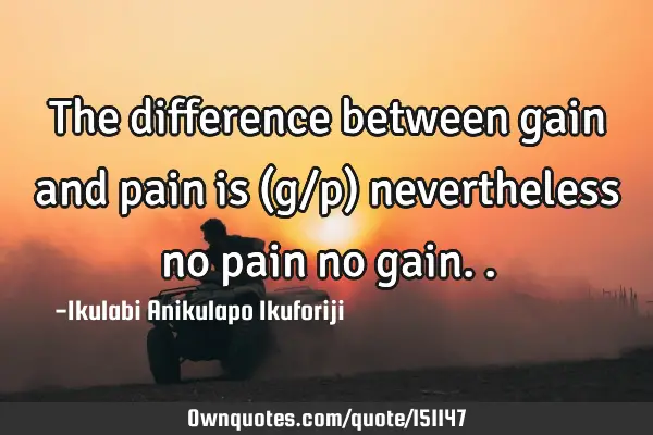 The difference between gain and pain is (g/p) nevertheless no pain no