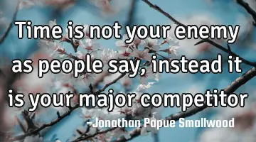 Time is not your enemy as people say, instead it is your major