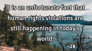 It is an unfortunate fact that human rights violations are still happening in today's world.