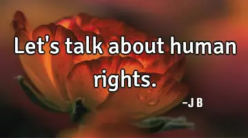 Let's talk about human rights.