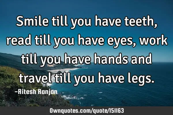 Smile till you have teeth, read till you have eyes, work till you have hands and travel till you