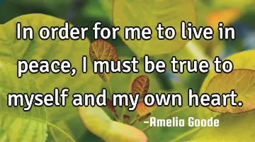 In order for me to live in peace, I must be true to myself and my own heart.