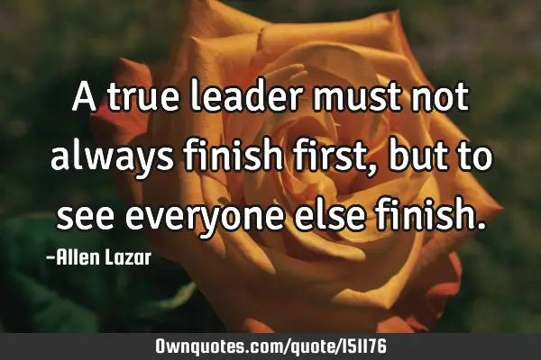 A true leader must not always finish first, but to see everyone else