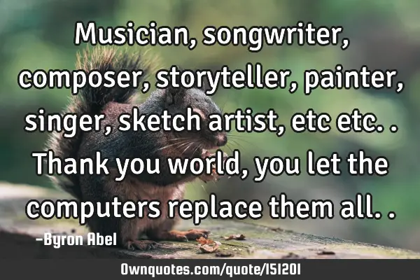 Musician, songwriter, composer, storyteller, painter, singer, sketch artist, etc etc.. Thank you