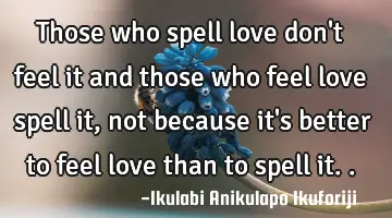 Those who spell love don't feel it and those who feel love spell it, not because it's better to