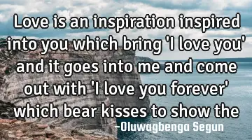 love is an inspiration inspired into you which bring 
