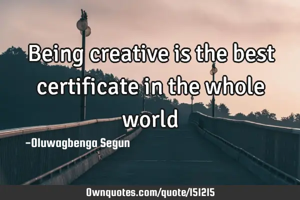 Being creative is the best certificate in the whole