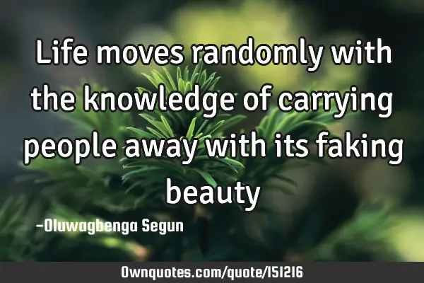 Life moves randomly with the knowledge of carrying people away with its faking