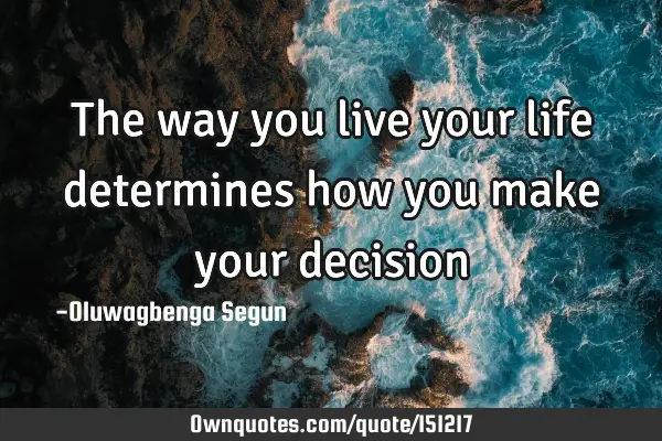 The way you live your life determines how you make your